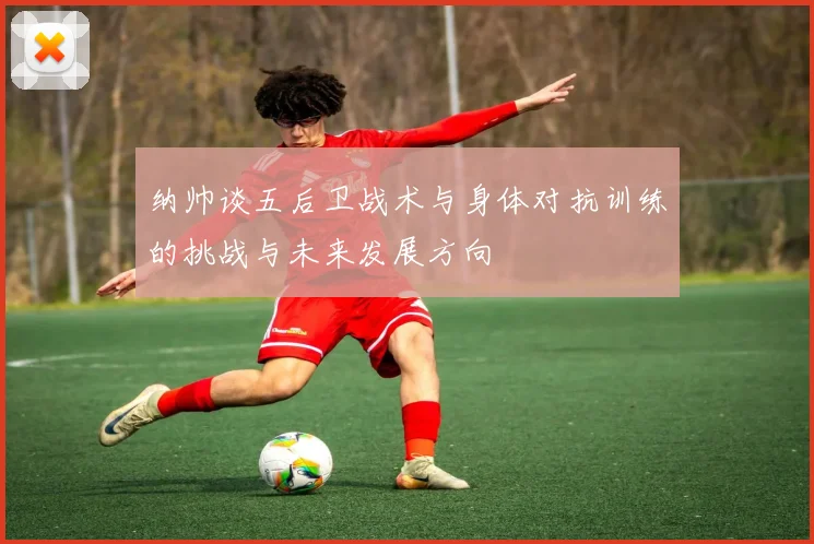 纳帅谈五后卫战术与身体对抗训练的挑战与未来发展方向