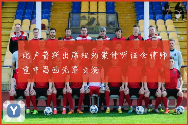 比卢普斯出席纽约案件听证会律师重申昌西无罪立场
