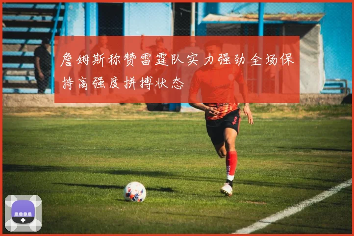 詹姆斯称赞雷霆队实力强劲全场保持高强度拼搏状态