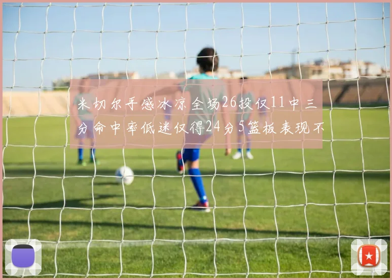 米切尔手感冰凉全场26投仅11中三分命中率低迷仅得24分5篮板表现不佳