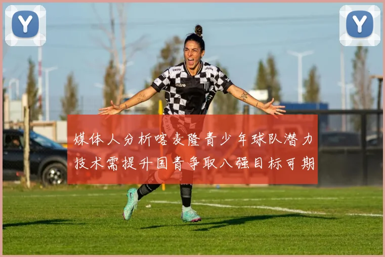 媒体人分析喀麦隆青少年球队潜力技术需提升国青争取八强目标可期