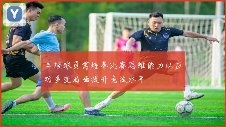 年轻球员需培养比赛思维能力以应对多变局面提升竞技水平