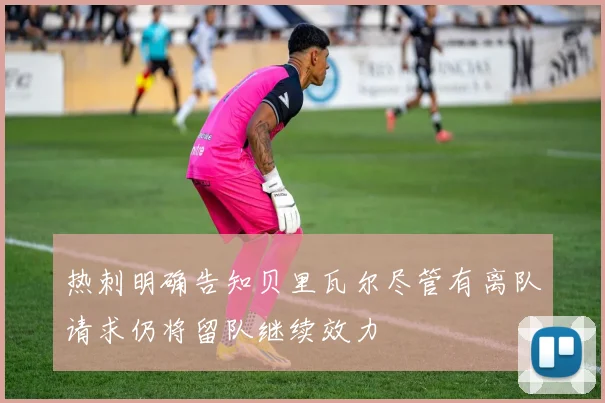 热刺明确告知贝里瓦尔尽管有离队请求仍将留队继续效力
