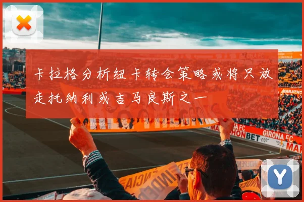 卡拉格分析纽卡转会策略或将只放走托纳利或吉马良斯之一