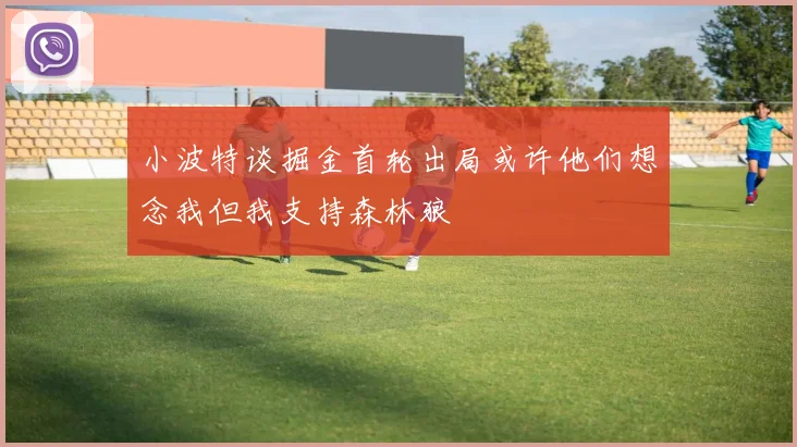 小波特谈掘金首轮出局或许他们想念我但我支持森林狼